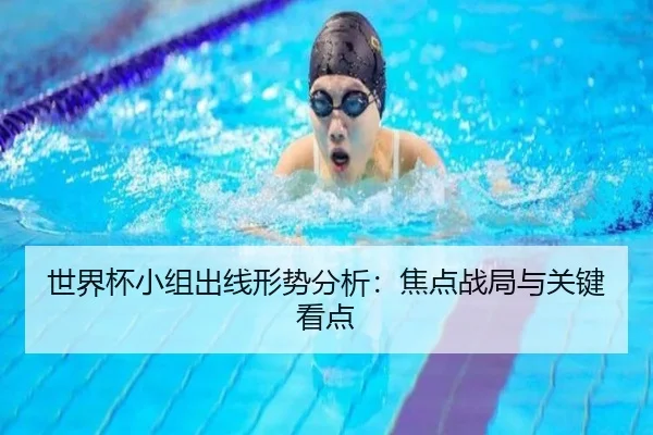 世界杯小组出线形势分析：焦点战局与关键看点