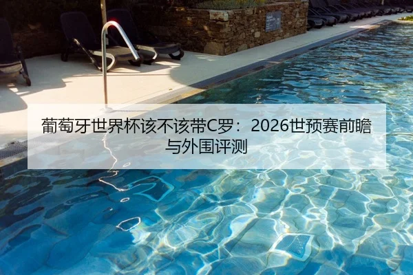 葡萄牙世界杯该不该带C罗：2026世预赛前瞻与外围评测
