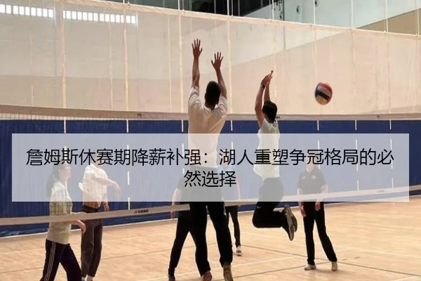 詹姆斯休赛期降薪补强：湖人重塑争冠格局的必然选择