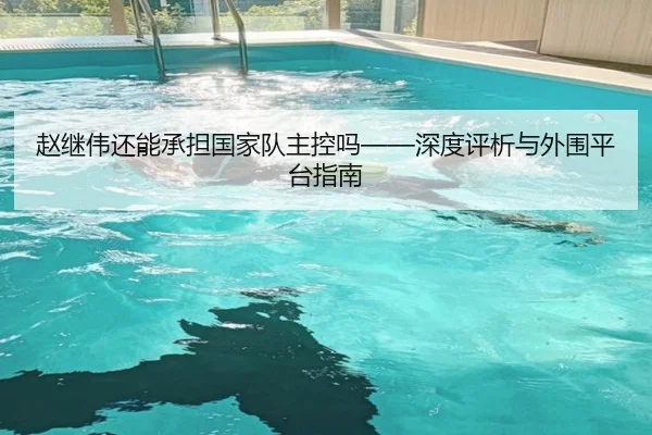 赵继伟还能承担国家队主控吗——深度评析与外围平台指南